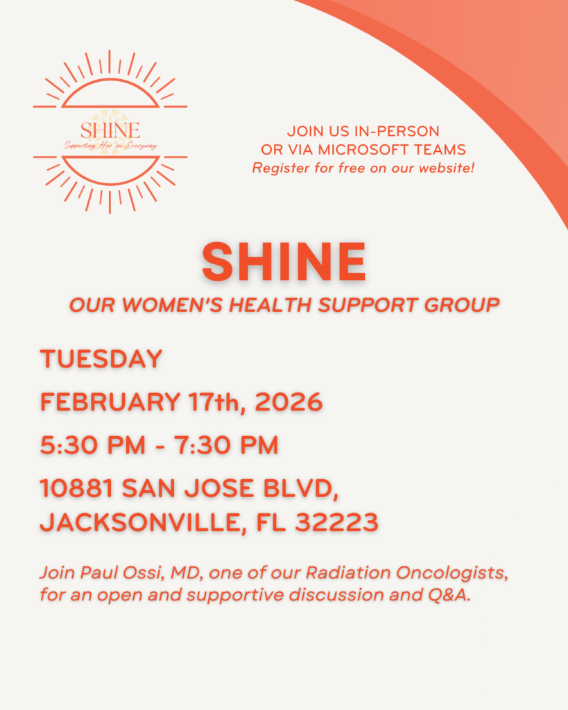SHINE women's health support group meeting details: Tuesday, February 17th, 2026, from 5:30 PM to 7:30 PM at 10881 San Jose Blvd, Jacksonville, FL 32223. Join in-person or via Microsoft Teams. Register for free on the website. Featuring Paul Ossi, MD, Radiation Oncologist, for an open and supportive discussion and Q&A.