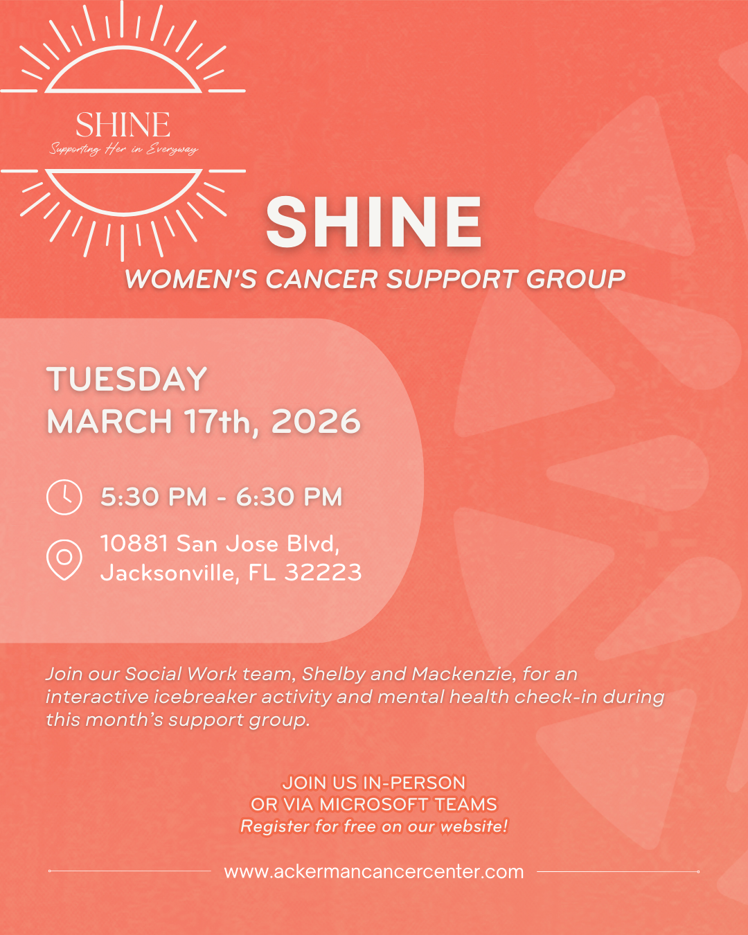 SHINE Women's Cancer Support Group meeting on Tuesday, March 17th, 2026, from 5:30 PM to 6:30 PM at 10881 San Jose Blvd, Jacksonville, FL 32223. The event includes an interactive icebreaker activity and mental health check-in led by Social Work team members Shelby and Mackenzie. Participants can join in person or via Microsoft Teams. Registration is free on the website www.ackermancancercenter.com. The background is coral with a sunburst logo and white text.